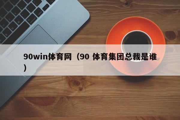 90win体育网（90 体育集团总裁是谁）