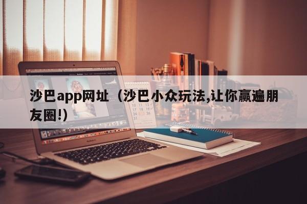 沙巴app网址（沙巴小众玩法,让你赢遍朋友圈!）