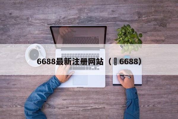 6688最新注册网站（ 6688）