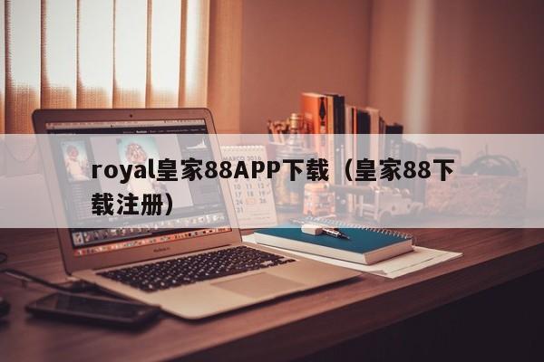royal皇家88APP下载（皇家88下载注册）