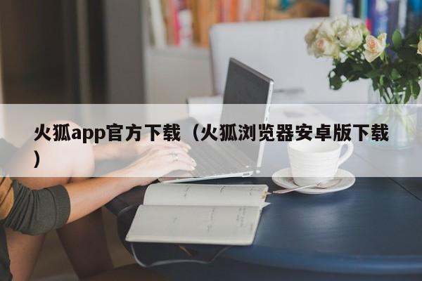 火狐app官方下载(火狐浏览器安卓版下载)