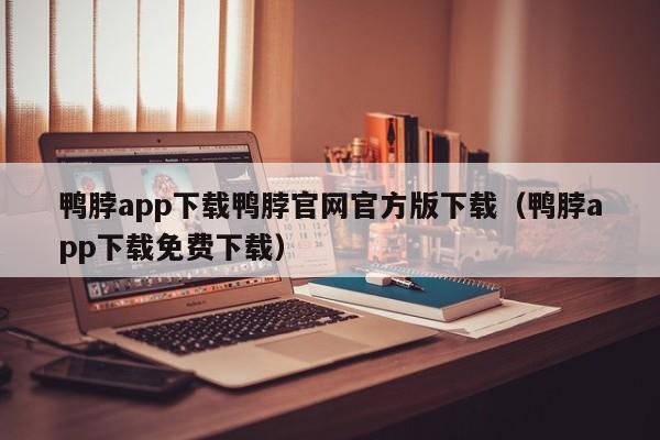 鸭脖app下载鸭脖官网官方版下载(鸭脖app下载免费下载)
