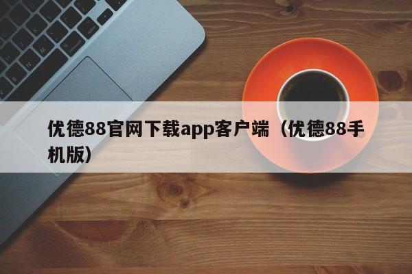 优德88官网下载app客户端(优德88手机版)