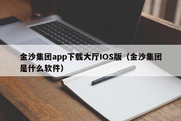 金沙集团app下载大厅IOS版（金沙集团是什么软件）
