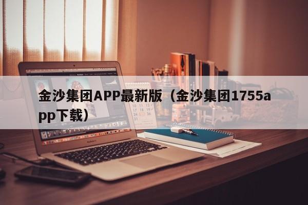金沙集团APP最新版（金沙集团1755app下载）