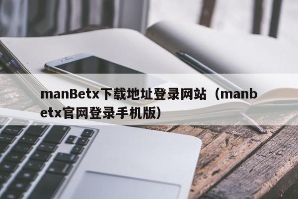 manBetx下载地址登录网站（manbetx官网登录手机版）