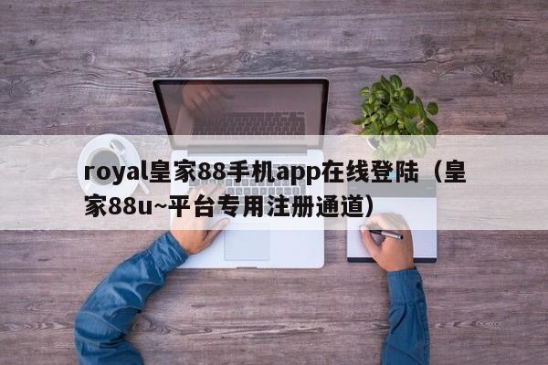royal皇家88手机app在线登陆（皇家88u~平台专用注册通道）