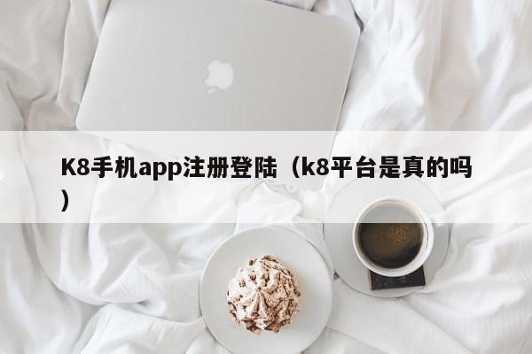 K8手机app注册登陆（k8平台是真的吗）
