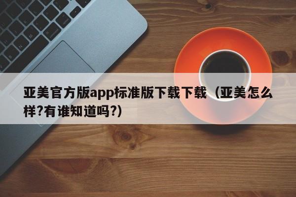 亚美官方版app标准版下载下载（亚美怎么样?有谁知道吗?）