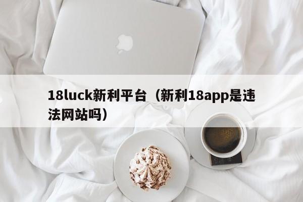18luck新利平台(新利18app是违法网站吗)