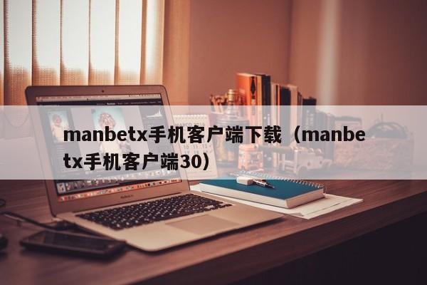 manbetx手机客户端下载(manbetx手机客户端30)