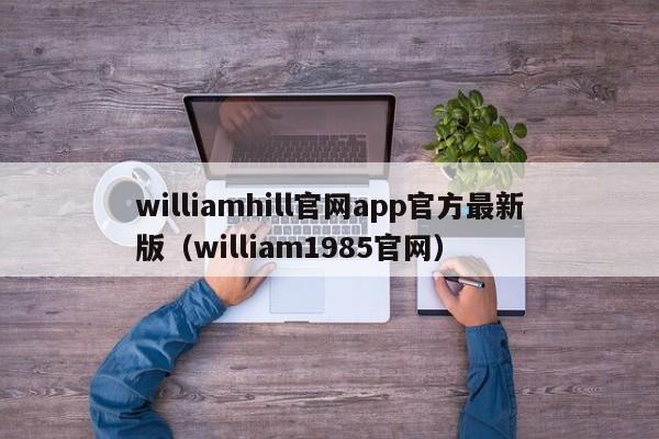 williamhill官网app官方最新版（william1985官网）