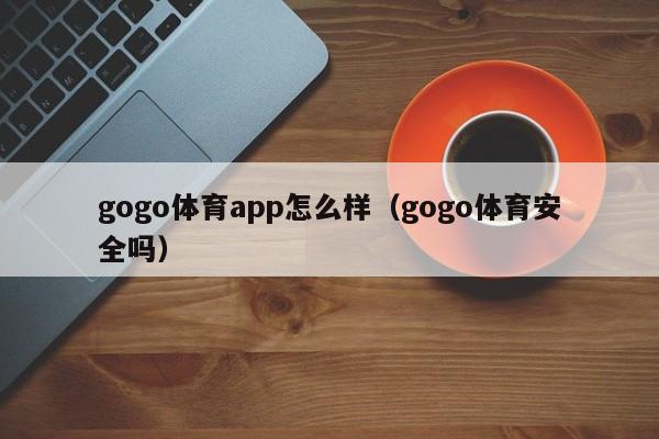 gogo体育app怎么样（gogo体育安全吗）