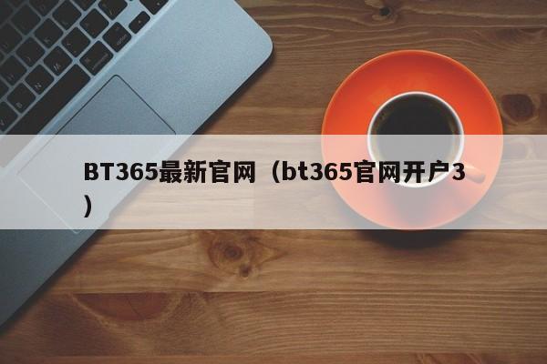 BT365最新官网（bt365官网开户3）