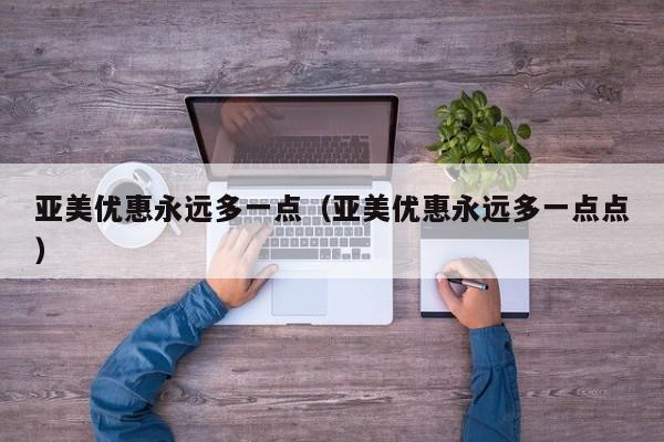 亚美优惠永远多一点(亚美优惠永远多一点点)