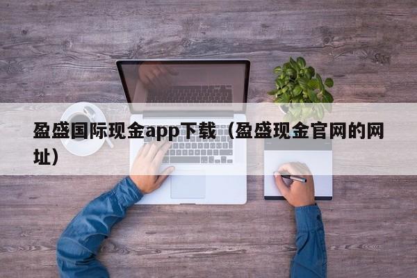 盈盛国际现金app下载（盈盛现金官网的网址）