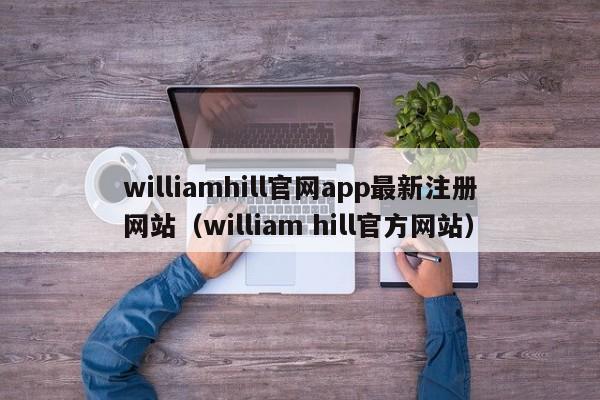 williamhill官网app最新注册网站（william hill官方网站）