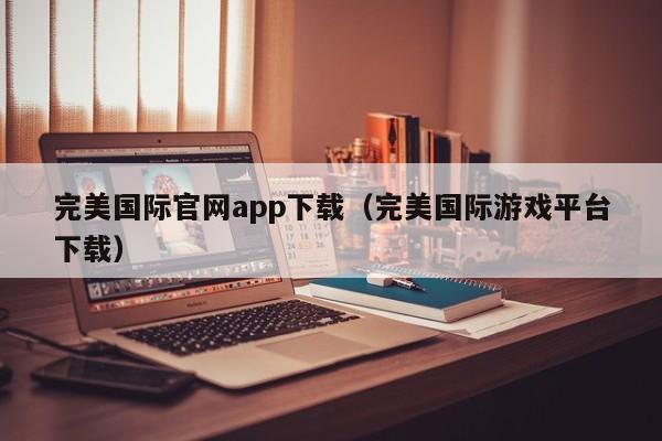 完美国际官网app下载（完美国际游戏平台下载）