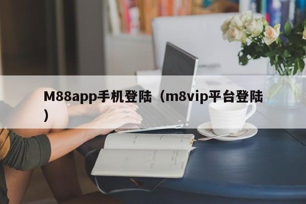 M88app手机登陆（m8vip平台登陆）
