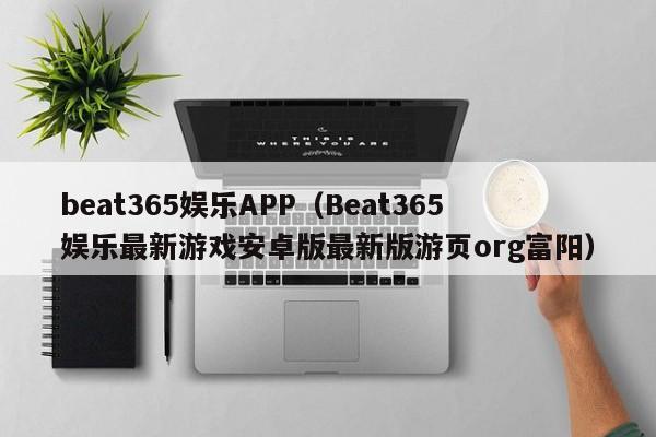 beat365娱乐APP（Beat365娱乐最新游戏安卓版最新版游页org富阳）
