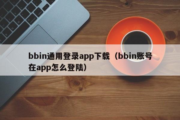 bbin通用登录app下载（bbin账号在app怎么登陆）