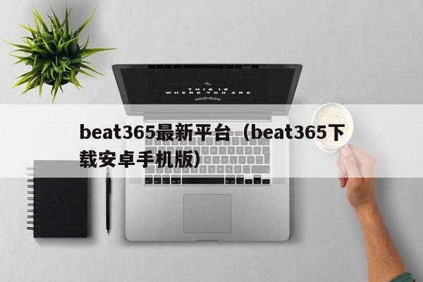 beat365最新平台（beat365下载安卓手机版）
