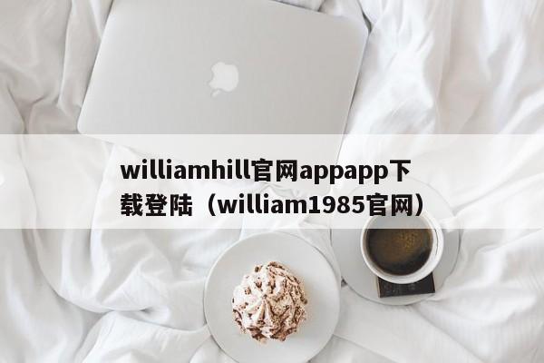 williamhill官网appapp下载登陆（william1985官网）