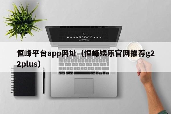 恒峰平台app网址（恒峰娱乐官网推荐g22plus）