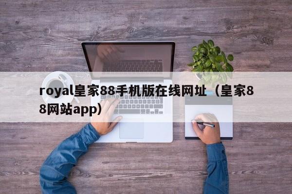 royal皇家88手机版在线网址（皇家88网站app）
