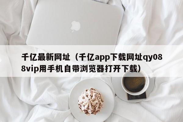 千亿最新网址（千亿app下载网址qy088vip用手机自带浏览器打开下载）