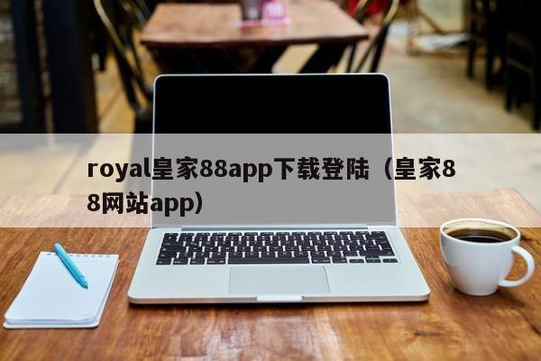 royal皇家88app下载登陆（皇家88网站app）