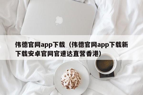 伟德官网app下载(伟德官网app下载新下载安卓官网官速达直营香港)