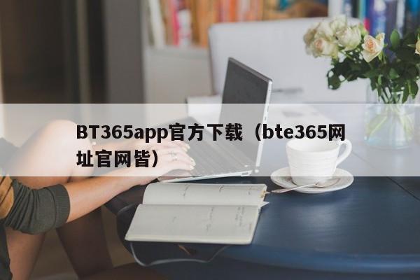 BT365app官方下载(bte365网址官网皆)