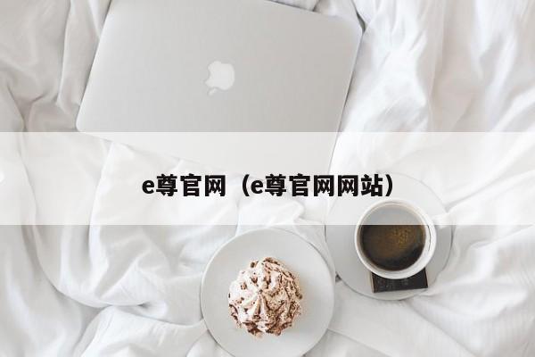 e尊官网(e尊官网网站)