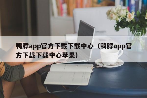 鸭脖app官方下载下载中心（鸭脖app官方下载下载中心苹果）