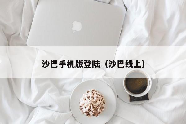 沙巴手机版登陆(沙巴线上)