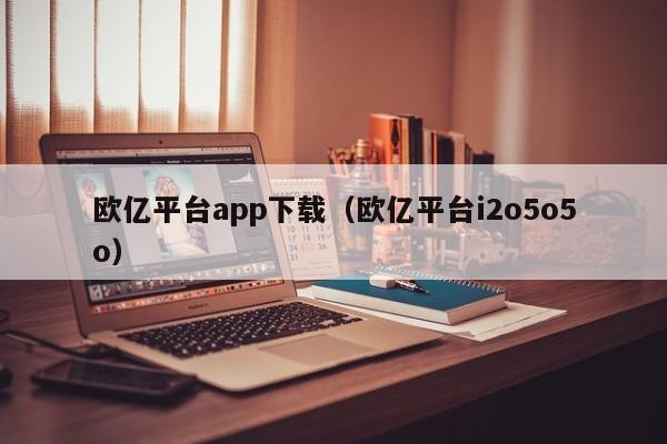 欧亿平台app下载(欧亿平台i2o5o5o)