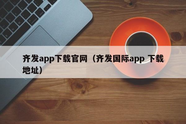 齐发app下载官网(齐发国际app 下载地址)