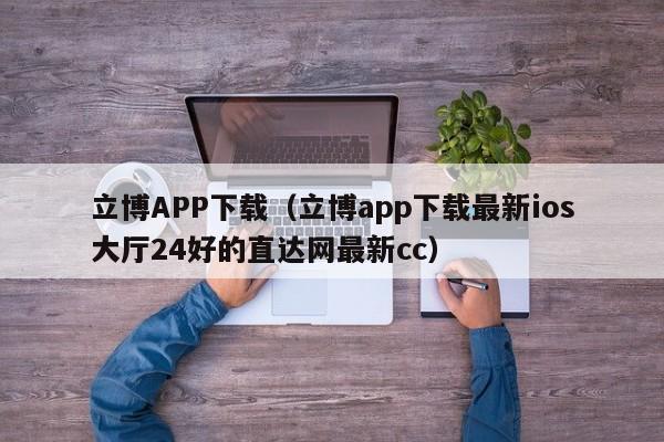 立博APP下载(立博app下载最新ios大厅24好的直达网最新cc)