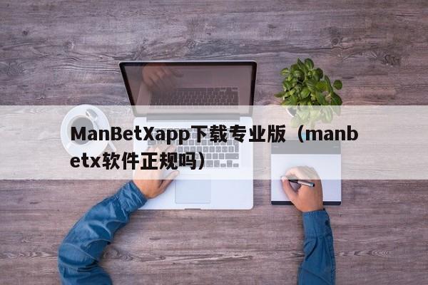 ManBetXapp下载专业版(manbetx软件正规吗)