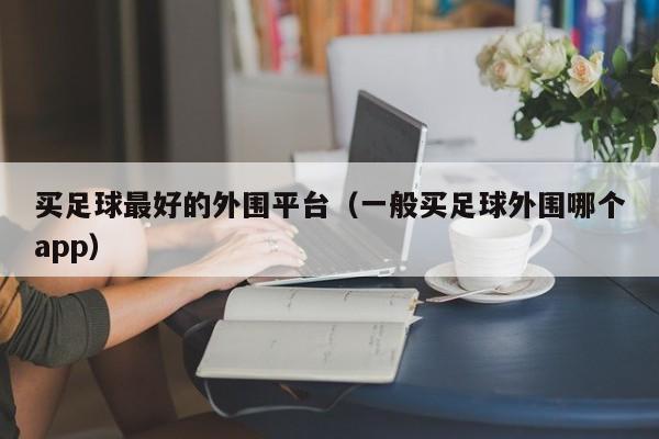 买足球最好的外围平台(一般买足球外围哪个app)