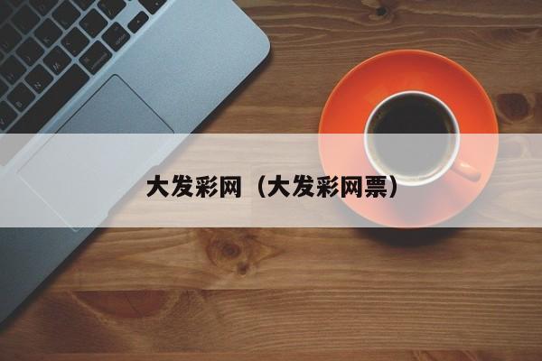 大发彩网(大发彩网票)