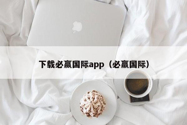 下载必赢国际app(必羸国际)