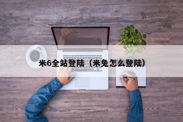 米6全站登陆(米兔怎么登陆)