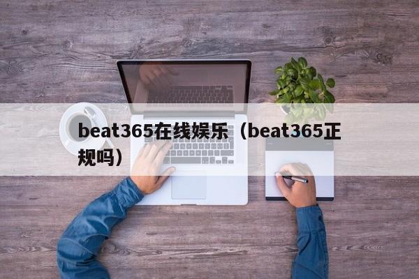 beat365在线娱乐(beat365正规吗)