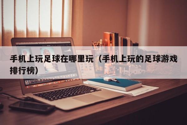 手机上玩足球在哪里玩(手机上玩的足球游戏排行榜)