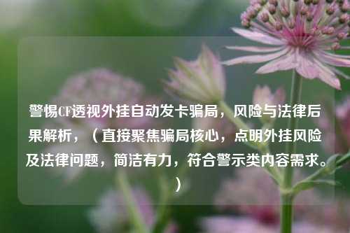 警惕CF透视外挂自动发卡骗局，风险与法律后果解析，（直接聚焦骗局核心，点明外挂风险及法律问题，简洁有力，符合警示类内容需求。）
