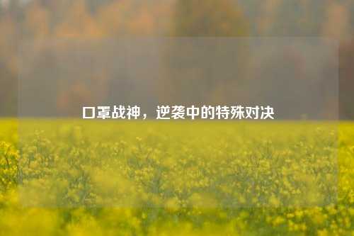 口罩战神，逆袭中的特殊对决