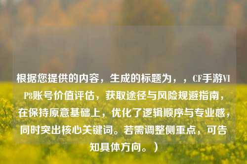 根据您提供的内容，生成的标题为，，CF手游VIP8账号价值评估，获取途径与风险规避指南，在保持原意基础上，优化了逻辑顺序与专业感，同时突出核心关键词。若需调整侧重点，可告知具体方向。）