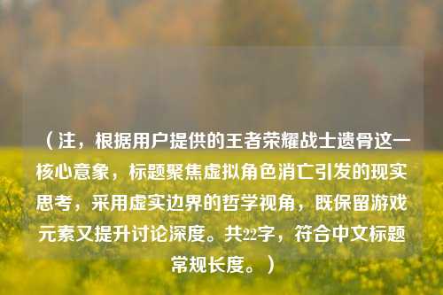 (注,根据用户提供的王者荣耀战士遗骨这一核心意象,标题聚焦虚拟角色消亡引发的现实思考,采用虚实边界的哲学视角,既保留游戏元素又提升讨论深度。共22字,符合中文标题常规长度。)